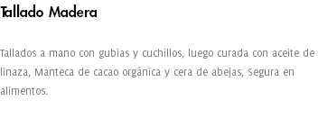 Tallado Madera Tallados a mano con gubias y cuchillos, luego curada con aceite de linaza, Manteca de cacao orgánica y cera de abejas, Segura en alimentos. 